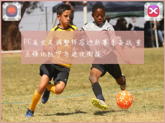 FC高女足调整阵容迎新赛季备战 重点强化防守与进攻衔接