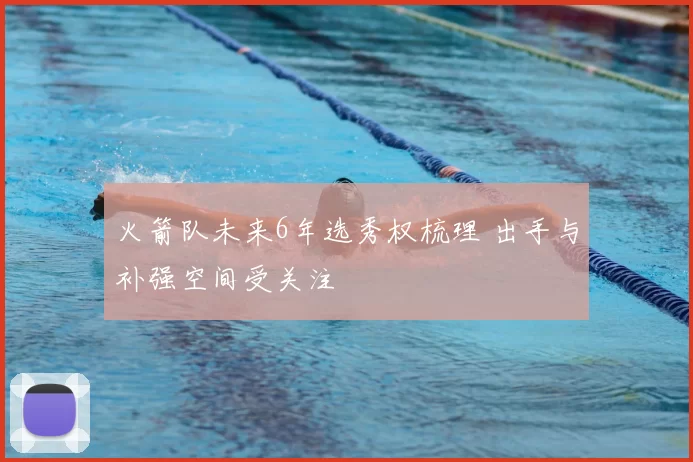 火箭队未来6年选秀权梳理 出手与补强空间受关注