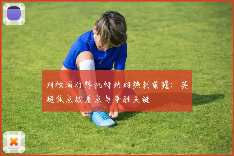 利物浦对阵托特纳姆热刺前瞻：英超焦点战看点与争胜关键