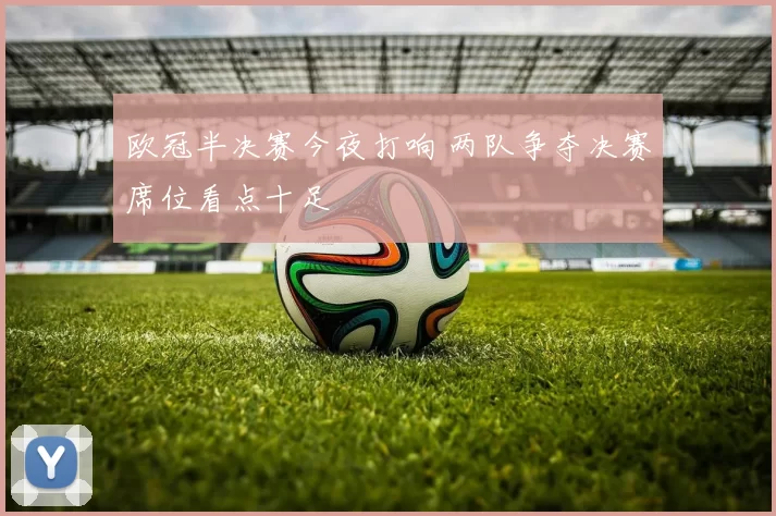 欧冠半决赛今夜打响 两队争夺决赛席位看点十足