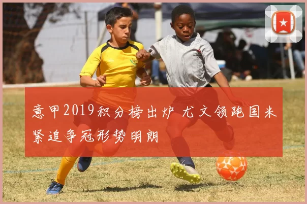 意甲2019积分榜出炉 尤文领跑国米紧追争冠形势明朗