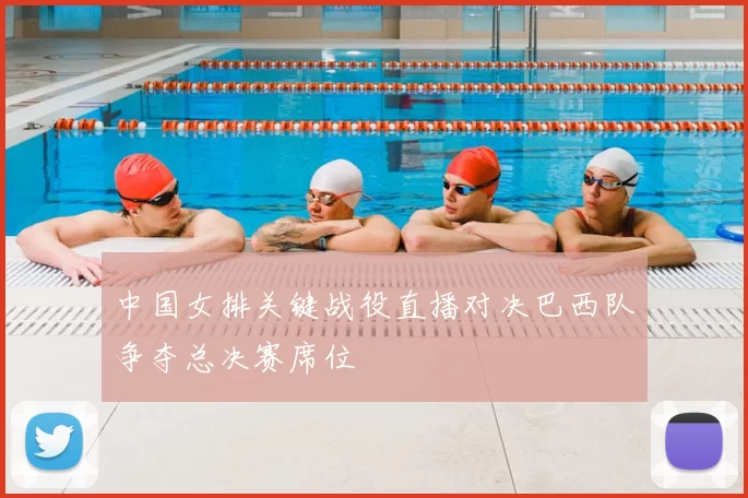 中国女排关键战役直播对决巴西队争夺总决赛席位