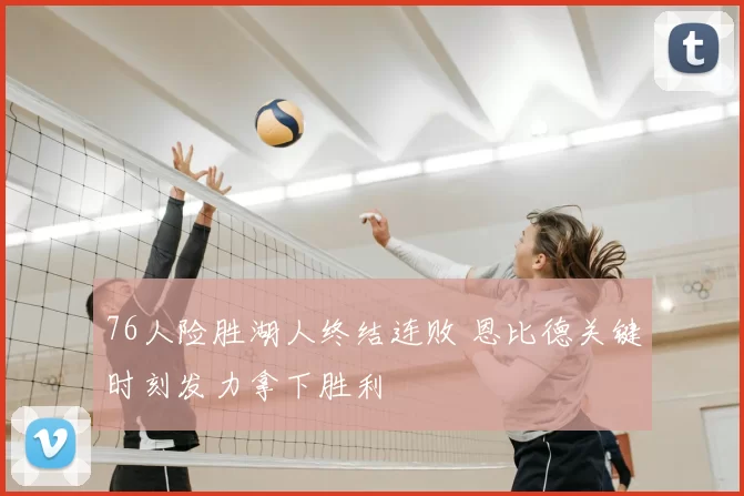 76人险胜湖人终结连败 恩比德关键时刻发力拿下胜利