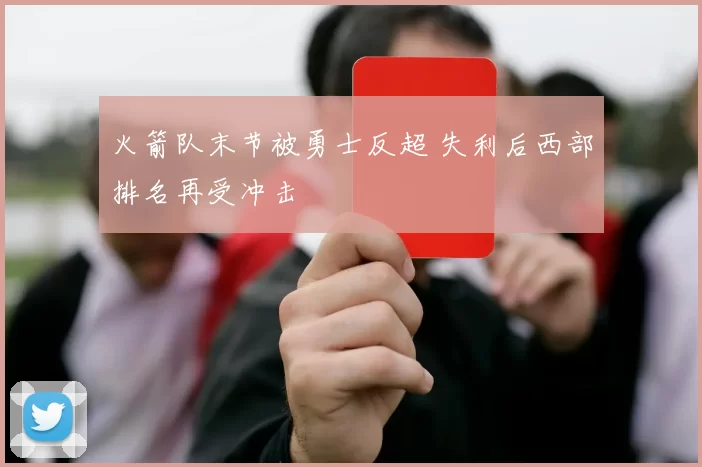 火箭队末节被勇士反超 失利后西部排名再受冲击
