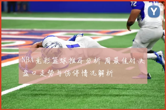 NBA竞彩篮球推荐分析 周最佳对决盘口走势与伤停情况解析