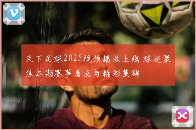 天下足球2025视频播放上线 球迷聚焦本期赛事看点与精彩集锦