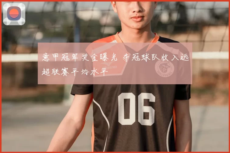 意甲冠军奖金曝光 夺冠球队收入远超联赛平均水平