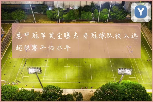 意甲冠军奖金曝光 夺冠球队收入远超联赛平均水平