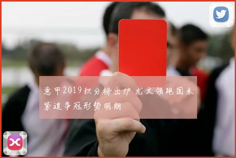 意甲2019积分榜出炉 尤文领跑国米紧追争冠形势明朗