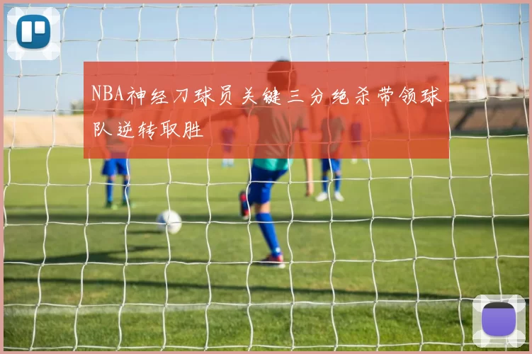 NBA神经刀球员关键三分绝杀带领球队逆转取胜