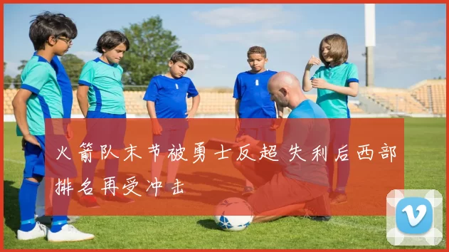 火箭队末节被勇士反超 失利后西部排名再受冲击