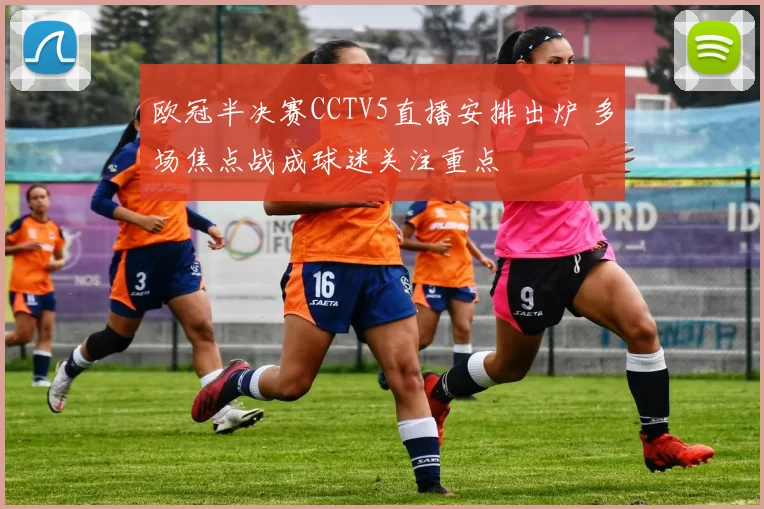 欧冠半决赛CCTV5直播安排出炉 多场焦点战成球迷关注重点