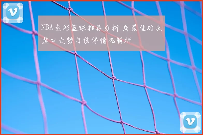 NBA竞彩篮球推荐分析 周最佳对决盘口走势与伤停情况解析