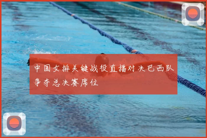 中国女排关键战役直播对决巴西队争夺总决赛席位