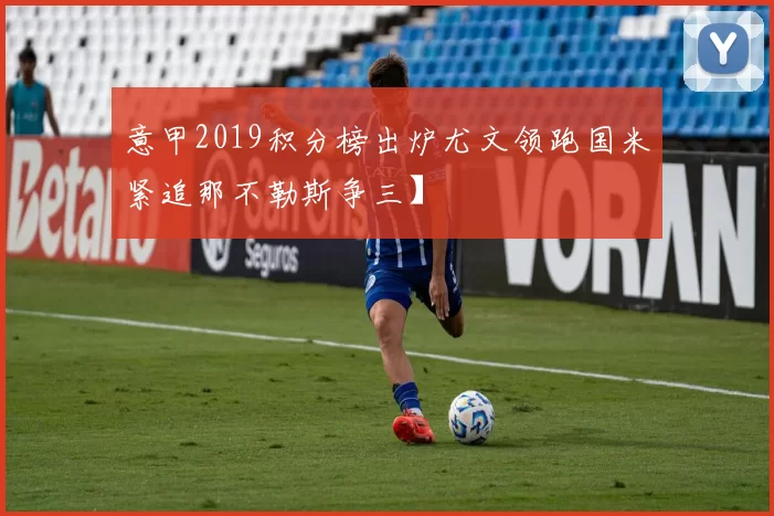 意甲2019积分榜出炉尤文领跑国米紧追那不勒斯争三】