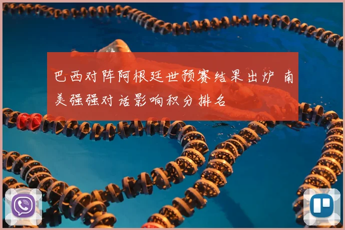 巴西对阵阿根廷世预赛结果出炉 南美强强对话影响积分排名