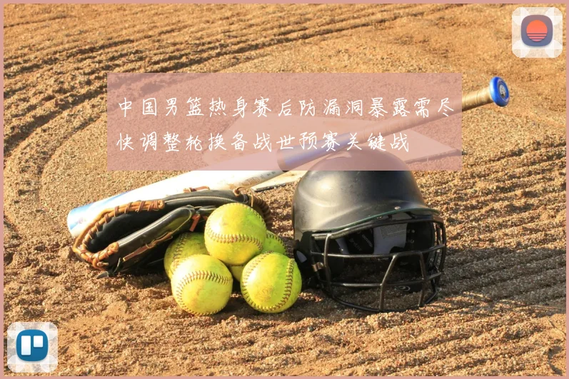 中国男篮热身赛后防漏洞暴露需尽快调整轮换备战世预赛关键战