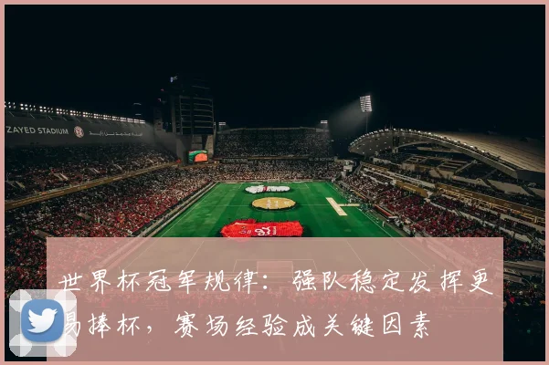 世界杯冠军规律:强队稳定发挥更易捧杯,赛场经验成关键因素