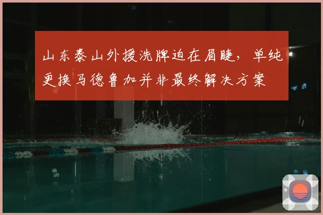 山东泰山外援洗牌迫在眉睫,单纯更换马德鲁加并非最终解决方案
