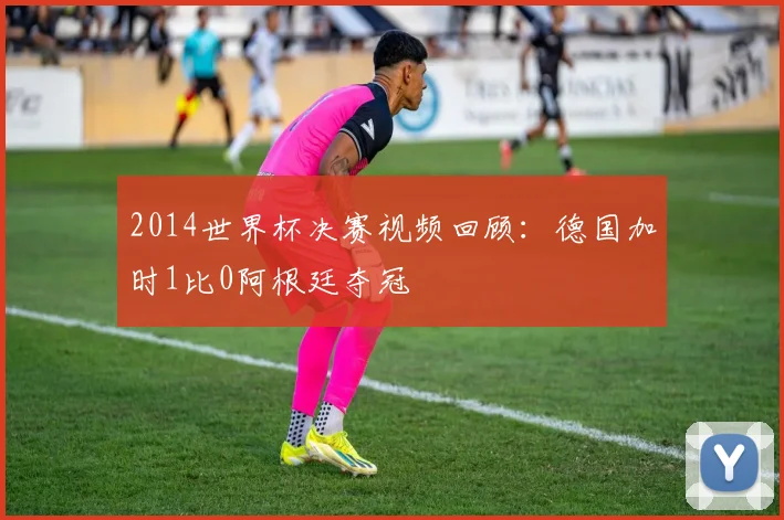 2014世界杯决赛视频回顾:德国加时1比0阿根廷夺冠