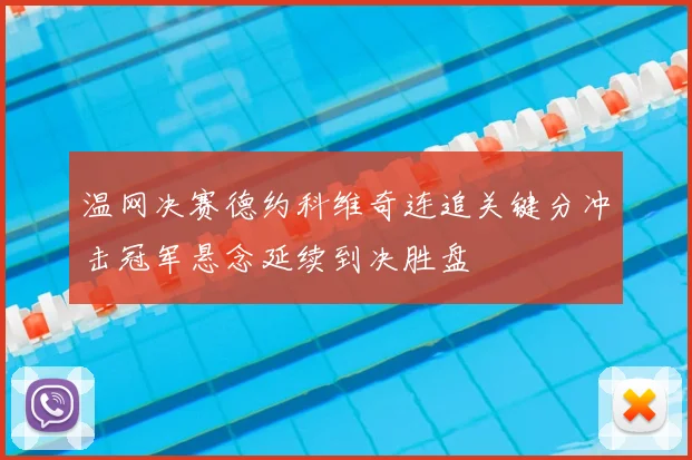 温网决赛德约科维奇连追关键分冲击冠军悬念延续到决胜盘