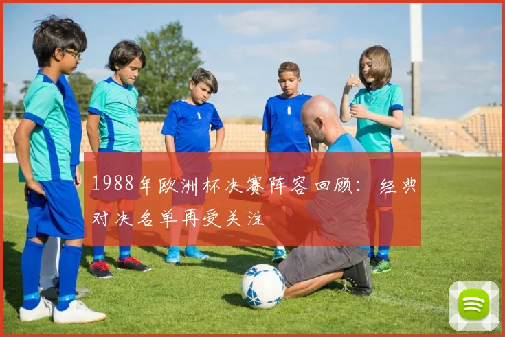 1988年欧洲杯决赛阵容回顾:经典对决名单再受关注