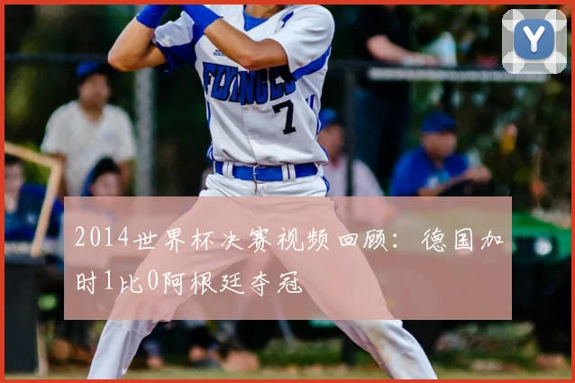 2014世界杯决赛视频回顾:德国加时1比0阿根廷夺冠