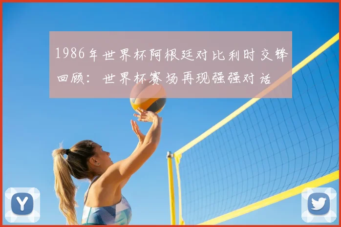1986年世界杯阿根廷对比利时交锋回顾:世界杯赛场再现强强对话