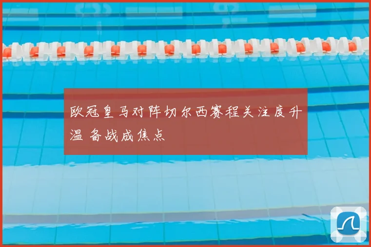 欧冠皇马对阵切尔西赛程关注度升温 备战成焦点