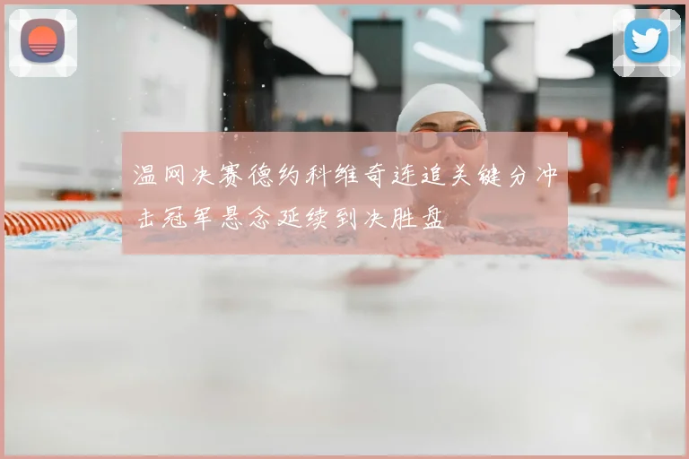 温网决赛德约科维奇连追关键分冲击冠军悬念延续到决胜盘
