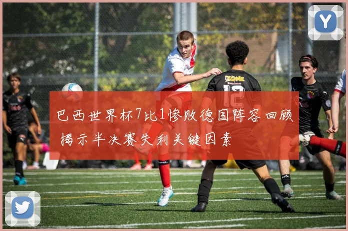 巴西世界杯7比1惨败德国阵容回顾 揭示半决赛失利关键因素