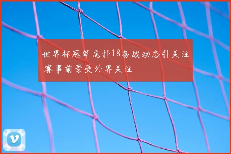 世界杯冠军虎扑18备战动态引关注 赛事前景受外界关注