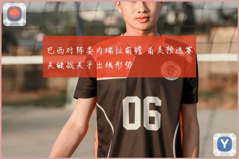巴西对阵委内瑞拉前瞻 南美预选赛关键战关乎出线形势