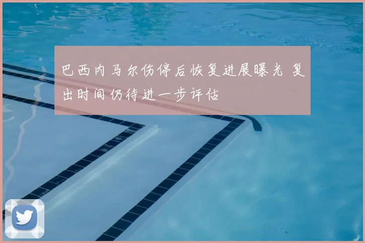 巴西内马尔伤停后恢复进展曝光 复出时间仍待进一步评估