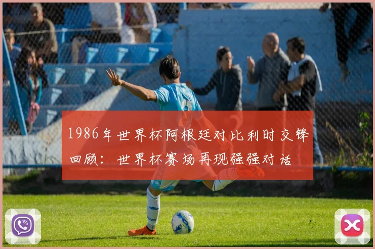 1986年世界杯阿根廷对比利时交锋回顾:世界杯赛场再现强强对话