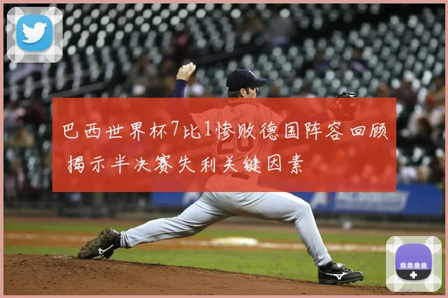 巴西世界杯7比1惨败德国阵容回顾 揭示半决赛失利关键因素