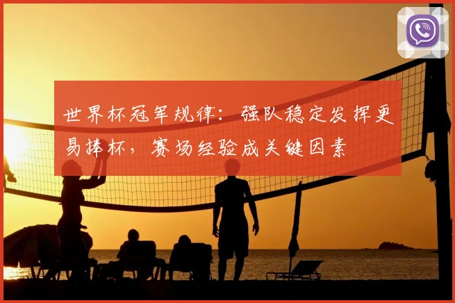 世界杯冠军规律:强队稳定发挥更易捧杯,赛场经验成关键因素