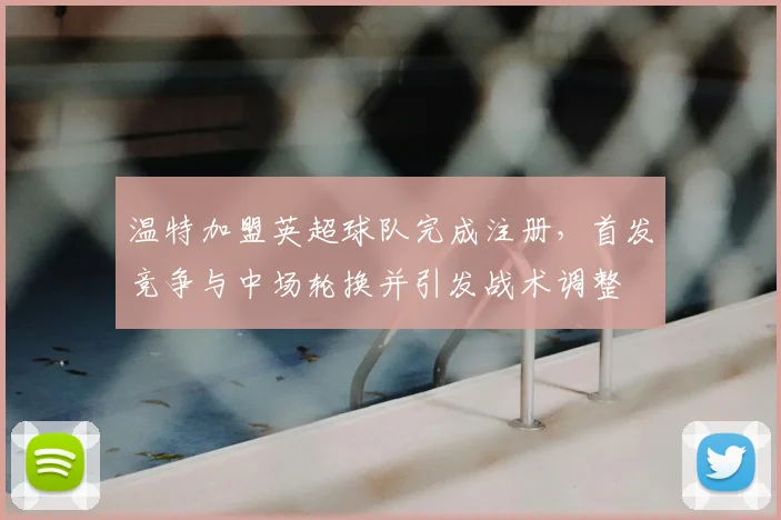 温特加盟英超球队完成注册，首发竞争与中场轮换并引发战术调整