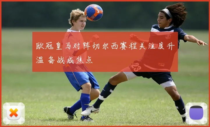 欧冠皇马对阵切尔西赛程关注度升温 备战成焦点