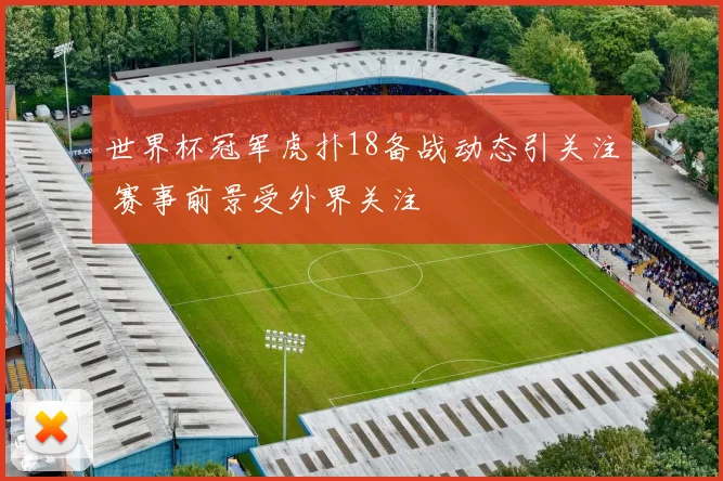 世界杯冠军虎扑18备战动态引关注 赛事前景受外界关注