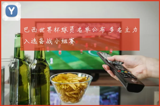 巴西世界杯球员名单公布 多名主力入选备战小组赛