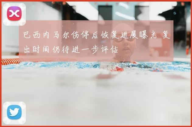 巴西内马尔伤停后恢复进展曝光 复出时间仍待进一步评估