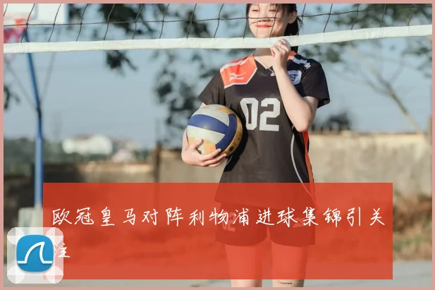欧冠皇马对阵利物浦进球集锦引关注