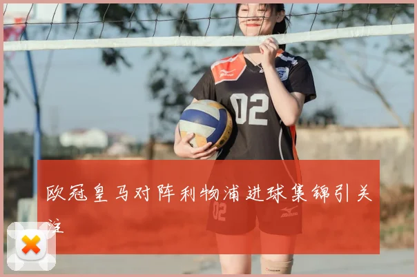欧冠皇马对阵利物浦进球集锦引关注