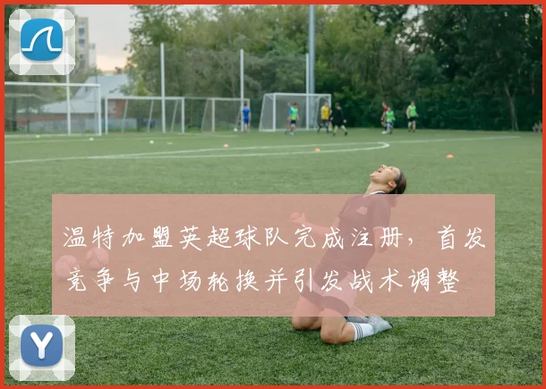温特加盟英超球队完成注册,首发竞争与中场轮换并引发战术调整